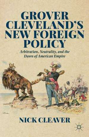 Grover Cleveland's New Foreign Policy: Arbitration, Neutrality, and the Dawn of American Empire de N. Cleaver