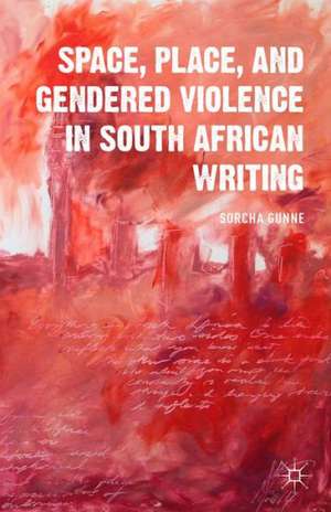 Space, Place, and Gendered Violence in South African Writing de S. Gunne