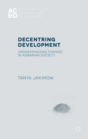 Decentring Development: Understanding Change in Agrarian Societies de T. Jakimow