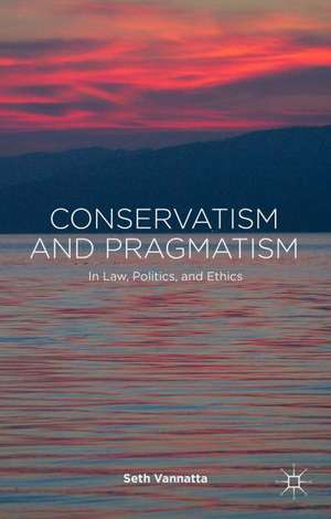 Conservatism and Pragmatism: In Law, Politics, and Ethics de S. Vannatta