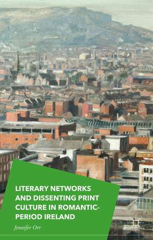 Literary Networks and Dissenting Print Culture in Romantic-Period Ireland de Jennifer Orr