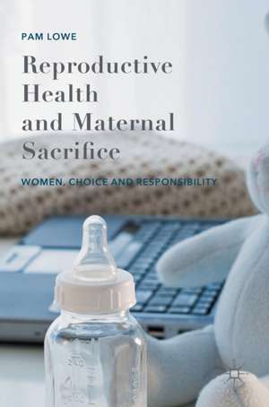 Reproductive Health and Maternal Sacrifice: Women, Choice and Responsibility de Pam Lowe