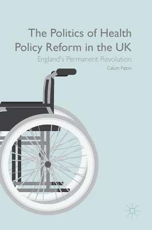 The Politics of Health Policy Reform in the UK: England’s Permanent Revolution de Calum Paton