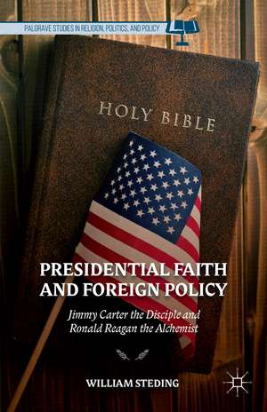 Presidential Faith and Foreign Policy: Jimmy Carter the Disciple and Ronald Reagan the Alchemist de W. Steding