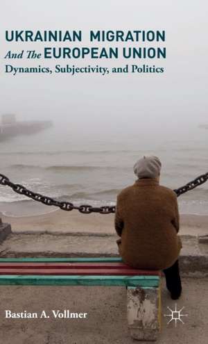 Ukrainian Migration and the European Union: Dynamics, Subjectivity, and Politics de Bastian Vollmer