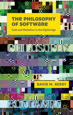 The Philosophy of Software: Code and Mediation in the Digital Age de D. Berry