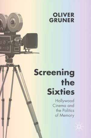 Screening the Sixties: Hollywood Cinema and the Politics of Memory de Oliver Gruner