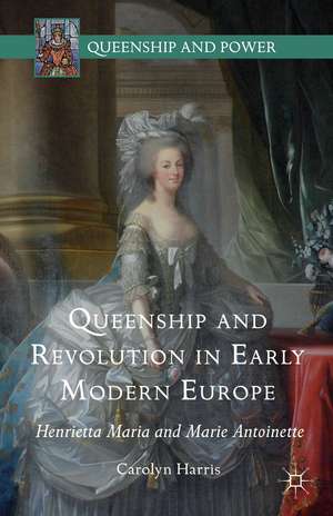 Queenship and Revolution in Early Modern Europe: Henrietta Maria and Marie Antoinette de Carolyn Harris