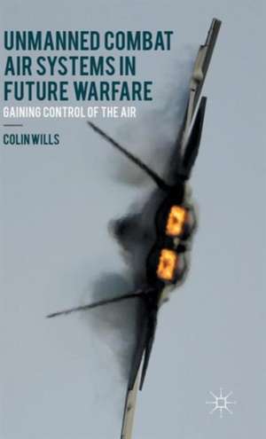 Unmanned Combat Air Systems in Future Warfare: Gaining Control of the Air de C. Wills