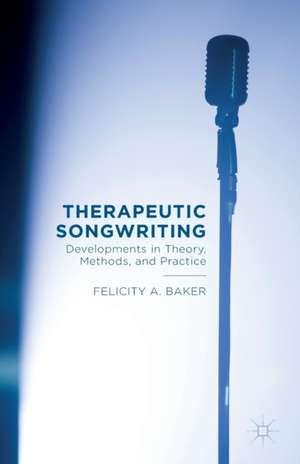 Therapeutic Songwriting: Developments in Theory, Methods, and Practice de F. Baker