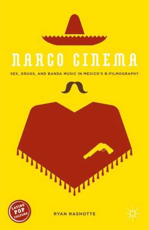 Narco Cinema: Sex, Drugs, and Banda Music in Mexico’s B-Filmography de Ryan Rashotte