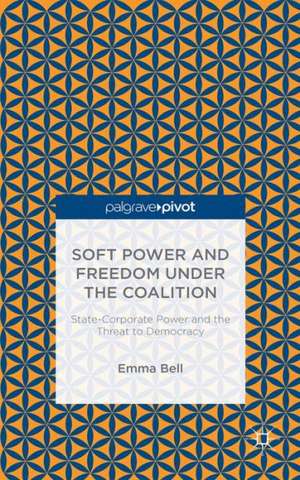 Soft Power and Freedom under the Coalition: State-Corporate Power and the Threat to Democracy de E. Bell