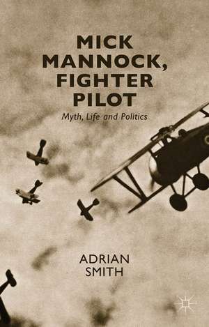 Mick Mannock, Fighter Pilot: Myth, Life and Politics de A. Smith