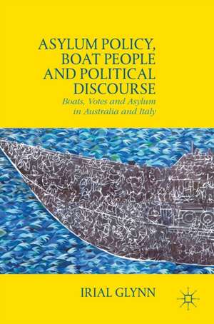 Asylum Policy, Boat People and Political Discourse: Boats, Votes and Asylum in Australia and Italy de Irial Glynn