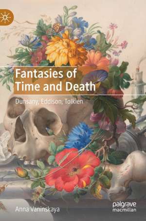 Fantasies of Time and Death: Dunsany, Eddison, Tolkien de Anna Vaninskaya