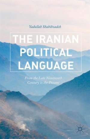 The Iranian Political Language: From the Late Nineteenth Century to the Present de Yadullah Shahibzadeh