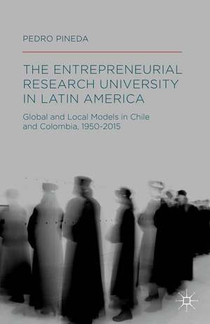 The Entrepreneurial Research University in Latin America: Global and Local Models in Chile and Colombia, 1950-2015 de Pedro Pineda