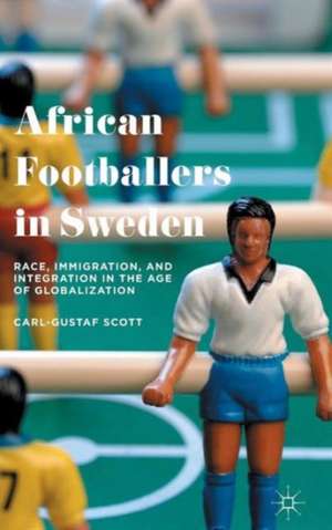 African Footballers in Sweden: Race, Immigration, and Integration in the Age of Globalization de Carl-Gustaf Scott