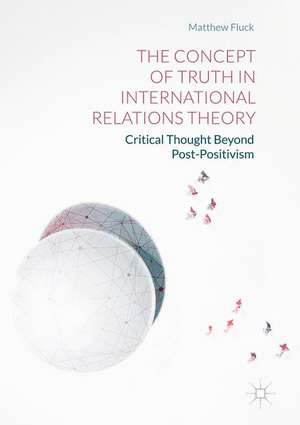 The Concept of Truth in International Relations Theory: Critical Thought Beyond Post-Positivism de Matthew Fluck