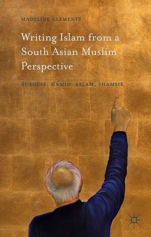 Writing Islam from a South Asian Muslim Perspective: Rushdie, Hamid, Aslam, Shamsie de Madeline Clements