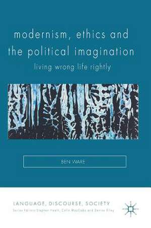 Modernism, Ethics and the Political Imagination: Living Wrong Life Rightly de Ben Ware