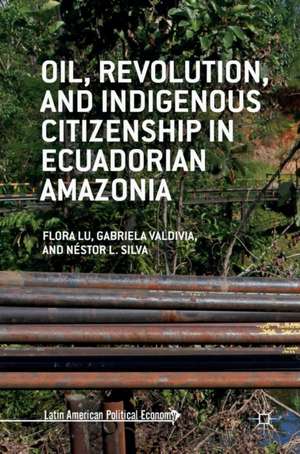 Oil, Revolution, and Indigenous Citizenship in Ecuadorian Amazonia de Flora Lu