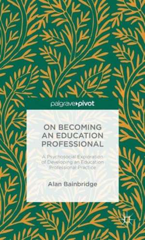 On Becoming an Education Professional: A Psychosocial Exploration of Developing an Education Professional Practice de Alan Bainbridge