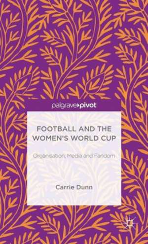 Football and the Women's World Cup: Organisation, Media and Fandom de Carrie Dunn