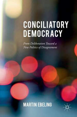 Conciliatory Democracy: From Deliberation Toward a New Politics of Disagreement de Martin Ebeling