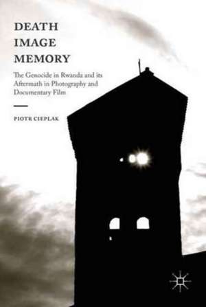 Death, Image, Memory: The Genocide in Rwanda and its Aftermath in Photography and Documentary Film de Piotr Cieplak