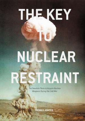 The Key to Nuclear Restraint: The Swedish Plans to Acquire Nuclear Weapons During the Cold War de Thomas Jonter