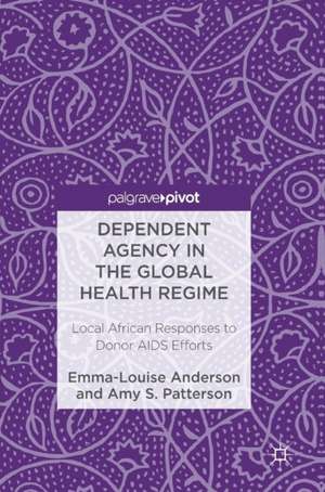 Dependent Agency in the Global Health Regime: Local African Responses to Donor AIDS Efforts de Emma-Louise Anderson