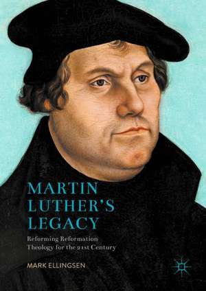 Martin Luther's Legacy: Reforming Reformation Theology for the 21st Century de Mark Ellingsen