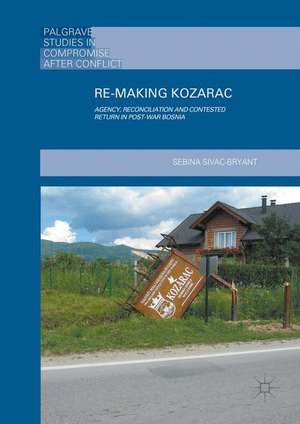 Re-Making Kozarac: Agency, Reconciliation and Contested Return in Post-War Bosnia de Sebina Sivac-Bryant