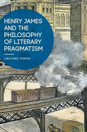 Henry James and the Philosophy of Literary Pragmatism de Gregory Phipps