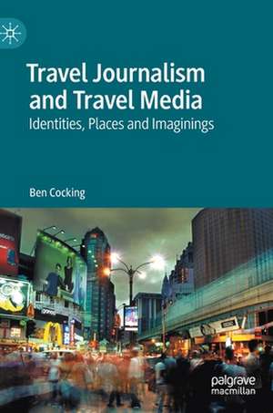 Travel Journalism and Travel Media: Identities, Places and Imaginings de Ben Cocking