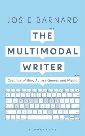 The Multimodal Writer: Creative Writing Across Genres and Media de Josie Barnard