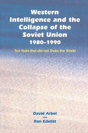 Western Intelligence and the Collapse of the Soviet Union: 1980-1990: Ten Years that did not Shake the World de David Arbel