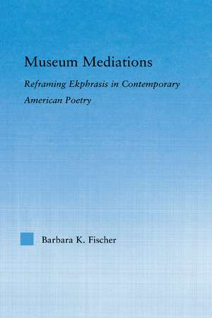 Museum Mediations: Reframing Ekphrasis in Contemporary American Poetry de Barbara K. Fisher