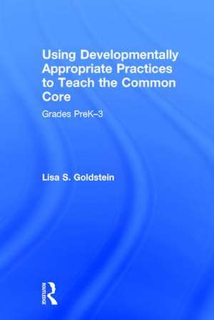 Using Developmentally Appropriate Practices to Teach the Common Core: Grades PreK–3 de Lisa S. Goldstein