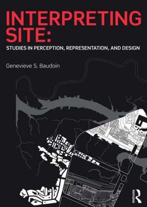 Interpreting Site: Studies in Perception, Representation, and Design de Genevieve Baudoin