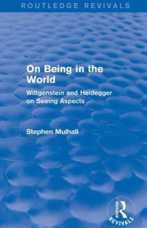 On Being in the World (Routledge Revivals): Wittgenstein and Heidegger on Seeing Aspects de Stephen Mulhall