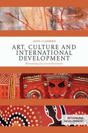 Art, Culture and International Development: Humanizing social transformation de John Clammer