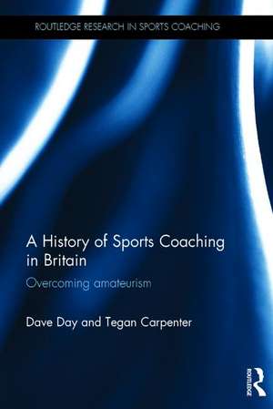 A History of Sports Coaching in Britain: Overcoming Amateurism de Dave Day