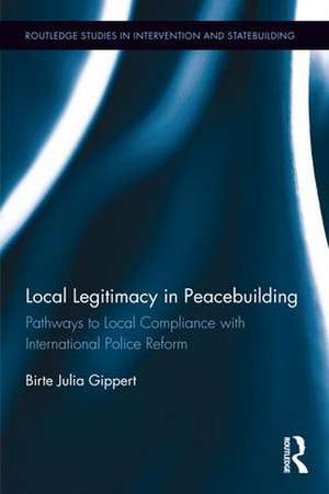 Local Legitimacy in Peacebuilding: Pathways to Local Compliance with International Police Reform de Birte Julia Gippert