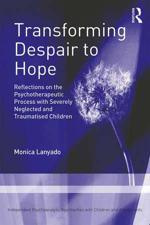 Transforming Despair to Hope: Reflections on the Psychotherapeutic Process with Severely Neglected and Traumatised Children de Monica Lanyado