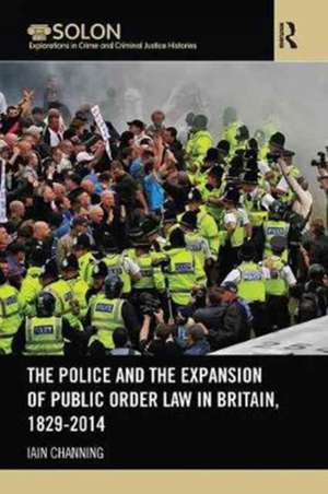 The Police and the Expansion of Public Order Law in Britain, 1829-2014 de Iain Channing