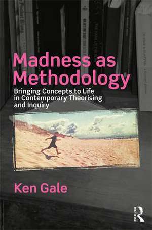 Madness as Methodology: Bringing Concepts to Life in Contemporary Theorising and Inquiry de Ken Gale