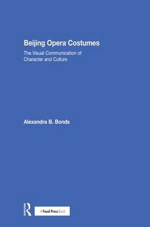 Beijing Opera Costumes: The Visual Communication of Character and Culture de Alexandra B Bonds