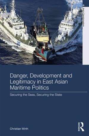 Danger, Development and Legitimacy in East Asian Maritime Politics: Securing the Seas, Securing the State de Christian Wirth